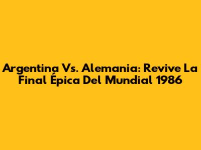 Argentina Vs. Alemania: Revive La Final Épica Del Mundial 1986