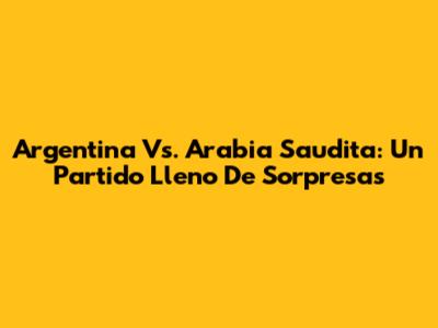Argentina Vs. Arabia Saudita: Un Partido Lleno De Sorpresas