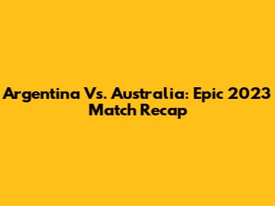 Argentina Vs. Australia: Epic 2023 Match Recap
