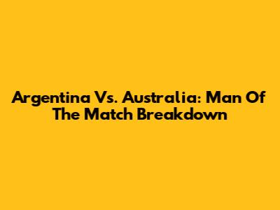 Argentina Vs. Australia: Man Of The Match Breakdown