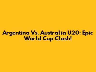 Argentina Vs. Australia U20: Epic World Cup Clash!