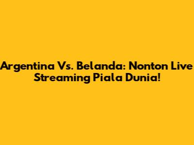 Argentina Vs. Belanda: Nonton Live Streaming Piala Dunia!