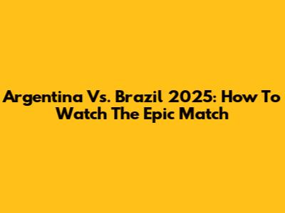 Argentina Vs. Brazil 2025: How To Watch The Epic Match