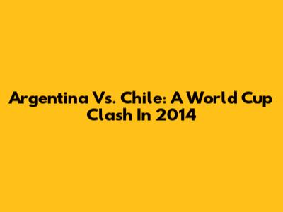 Argentina Vs. Chile: A World Cup Clash In 2014