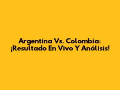 Argentina Vs. Colombia: ¡Resultado En Vivo Y Análisis!