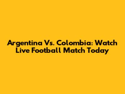 Argentina Vs. Colombia: Watch Live Football Match Today