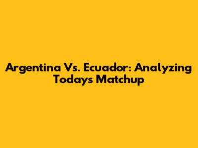 Argentina Vs. Ecuador: Analyzing Today's Matchup