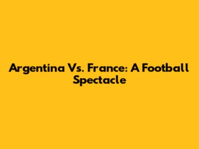 Argentina Vs. France: A Football Spectacle