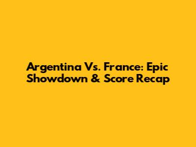 Argentina Vs. France: Epic Showdown & Score Recap