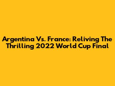 Argentina Vs. France: Reliving The Thrilling 2022 World Cup Final