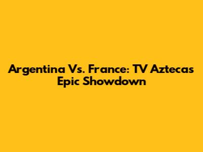 Argentina Vs. France: TV Azteca's Epic Showdown