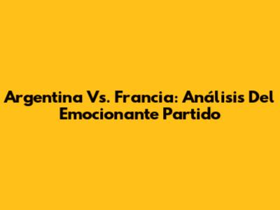 Argentina Vs. Francia: Análisis Del Emocionante Partido