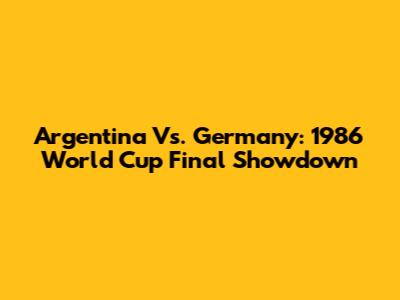 Argentina Vs. Germany: 1986 World Cup Final Showdown