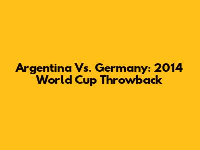 Argentina Vs. Germany: 2014 World Cup Throwback