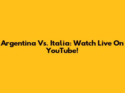 Argentina Vs. Italia: Watch Live On YouTube!