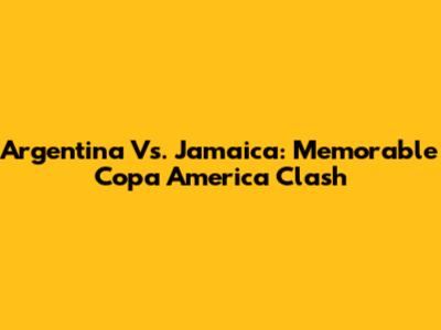 Argentina Vs. Jamaica: Memorable Copa America Clash