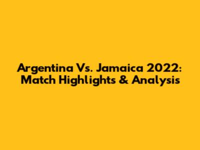 Argentina Vs. Jamaica 2022: Match Highlights & Analysis