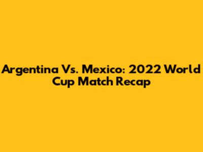Argentina Vs. Mexico: 2022 World Cup Match Recap