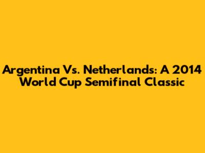 Argentina Vs. Netherlands: A 2014 World Cup Semifinal Classic
