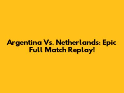 Argentina Vs. Netherlands: Epic Full Match Replay!