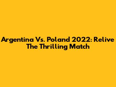 Argentina Vs. Poland 2022: Relive The Thrilling Match