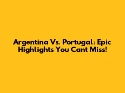 Argentina Vs. Portugal: Epic Highlights You Can't Miss!