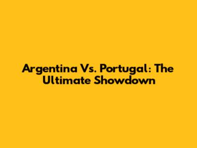Argentina Vs. Portugal: The Ultimate Showdown