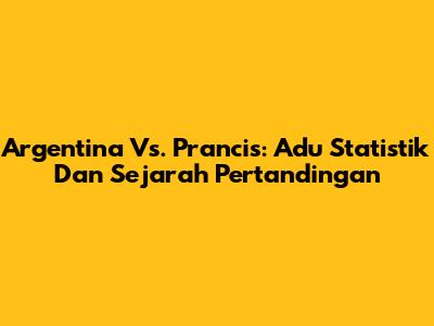 Argentina Vs. Prancis: Adu Statistik Dan Sejarah Pertandingan