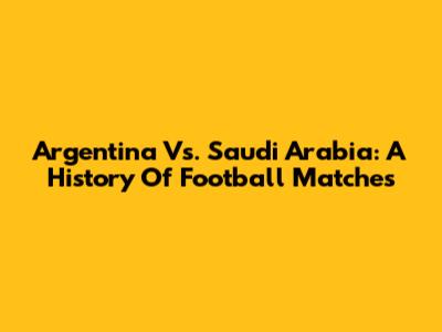 Argentina Vs. Saudi Arabia: A History Of Football Matches