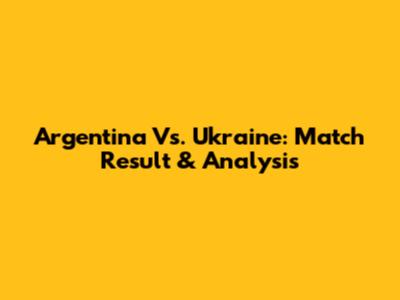 Argentina Vs. Ukraine: Match Result & Analysis