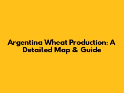 Argentina Wheat Production: A Detailed Map & Guide
