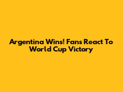 Argentina Wins! Fans React To World Cup Victory