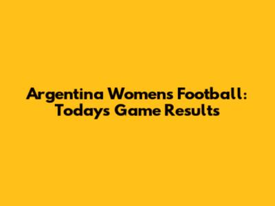 Argentina Women's Football: Today's Game Results