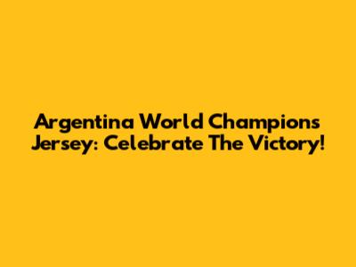Argentina World Champions Jersey: Celebrate The Victory!