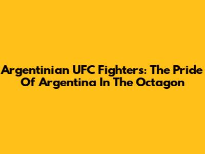Argentinian UFC Fighters: The Pride Of Argentina In The Octagon