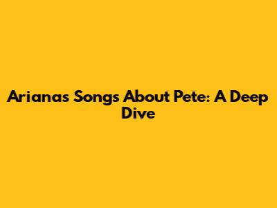 Ariana's Songs About Pete: A Deep Dive