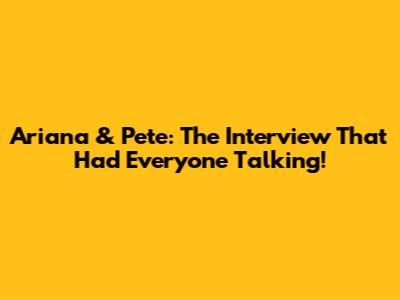 Ariana & Pete: The Interview That Had Everyone Talking!