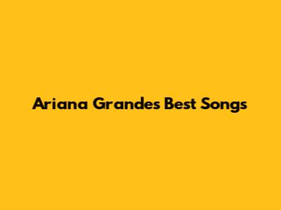 Ariana Grande's Best Songs