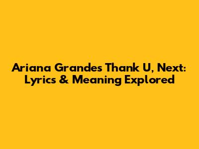 Ariana Grande's Thank U, Next: Lyrics & Meaning Explored