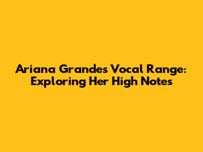 Ariana Grande's Vocal Range: Exploring Her High Notes