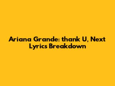 Ariana Grande: "thank U, Next" Lyrics Breakdown