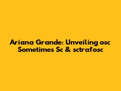 Ariana Grande: Unveiling 'osc Sometimes Sc' & 'sctrafosc'