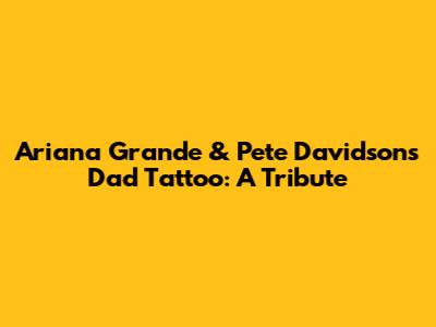 Ariana Grande & Pete Davidson's Dad Tattoo: A Tribute