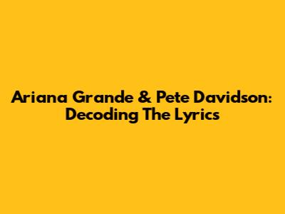 Ariana Grande & Pete Davidson: Decoding The Lyrics