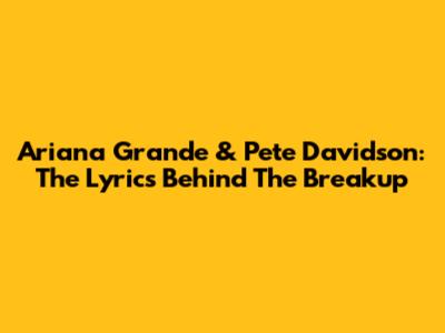 Ariana Grande & Pete Davidson: The Lyrics Behind The Breakup