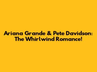 Ariana Grande & Pete Davidson: The Whirlwind Romance!