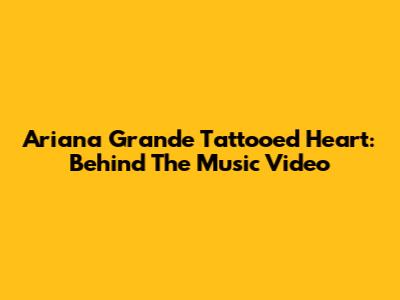 Ariana Grande Tattooed Heart: Behind The Music Video