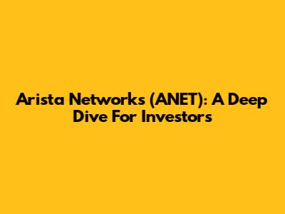 Arista Networks (ANET): A Deep Dive For Investors