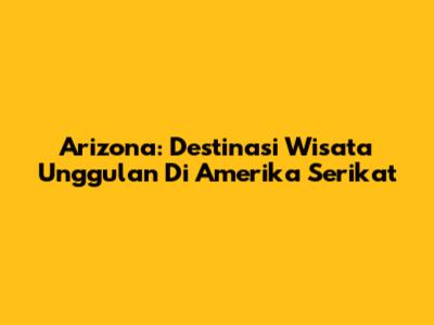 Arizona: Destinasi Wisata Unggulan Di Amerika Serikat