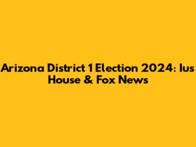 Arizona District 1 Election 2024: Ius House & Fox News
